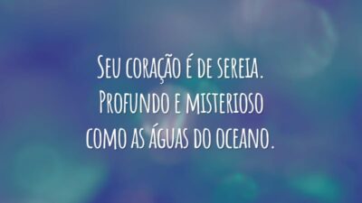 Seu coração é de sereia. Profundo e misterioso como as águas do oceano.