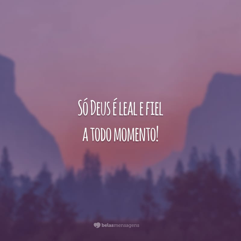 Só Deus é leal e fiel a todo momento!