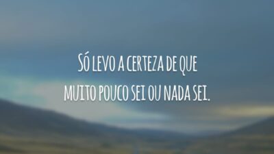 Só levo a certeza de que muito pouco sei ou nada sei.