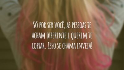 Só por ser você, as pessoas te acham diferente e querem te copiar. Isso se chama inveja!