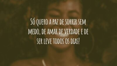 Só quero a paz de sorrir sem medo, de amar de verdade e de ser leve todos os dias!