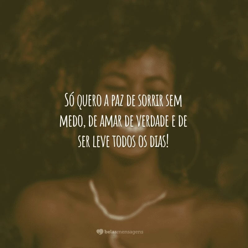 Só quero a paz de sorrir sem medo, de amar de verdade e de ser leve todos os dias!