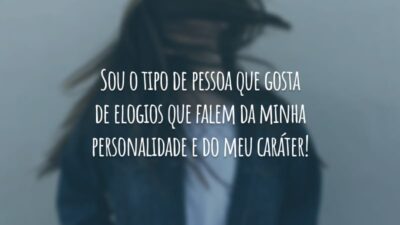 Sou o tipo de pessoa que gosta de elogios que falem da minha personalidade e do meu caráter!