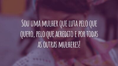 Sou uma mulher que luta pelo que quero, pelo que acredito e por todas as outras mulheres!