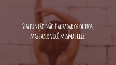 Sua função não é agradar os outros, mas fazer você mesma feliz!