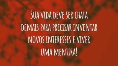 Sua vida deve ser chata demais para precisar inventar novos interesses e viver uma mentira!