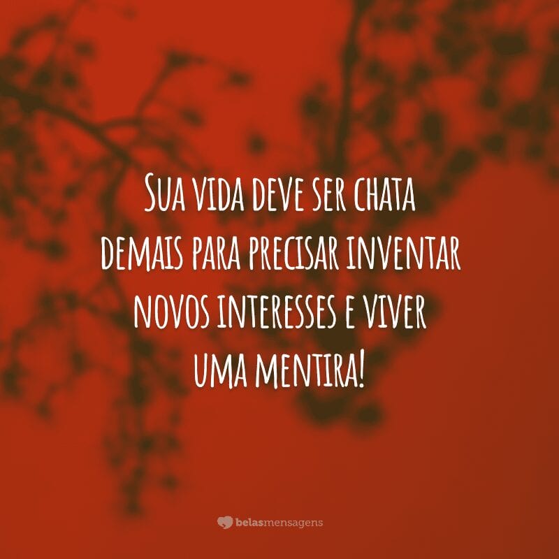 Sua vida deve ser chata demais para precisar inventar novos interesses e viver uma mentira!