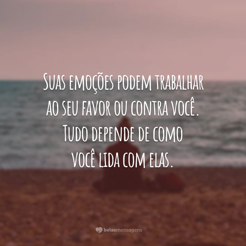 Suas emoções podem trabalhar ao seu favor ou contra você. Tudo depende de como você lida com elas.