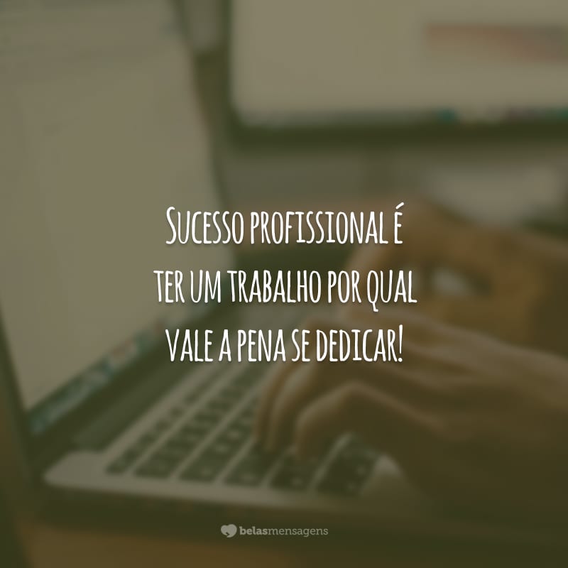 Sucesso profissional é ter um trabalho por qual vale a pena se dedicar!