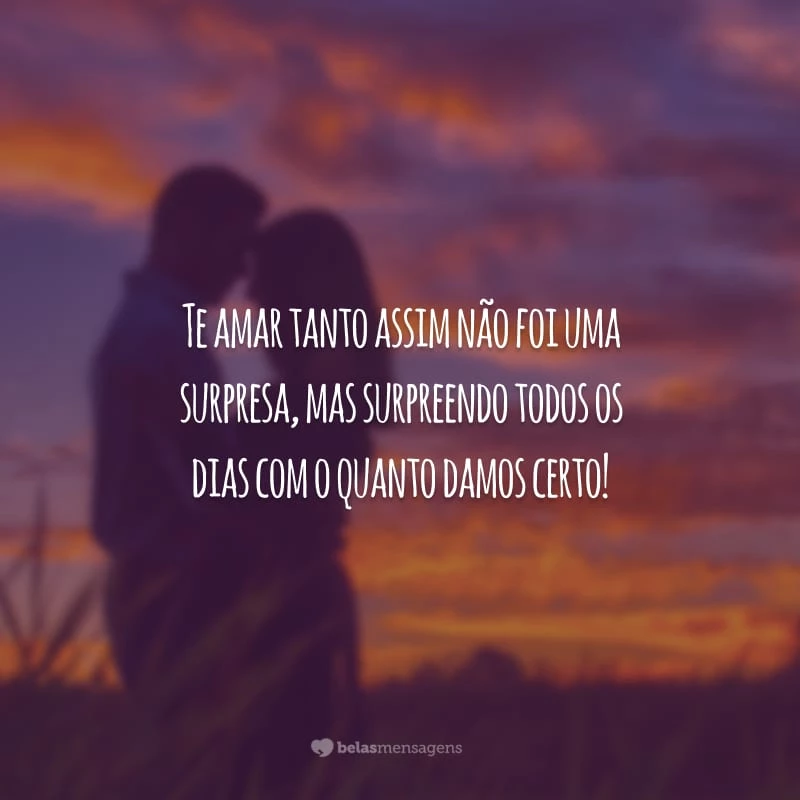 Te amar tanto assim não foi uma surpresa, mas surpreendo todos os dias com o quanto damos certo!