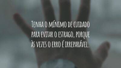 Tenha o mínimo de cuidado para evitar o estrago, porque às vezes o erro é irreparável.