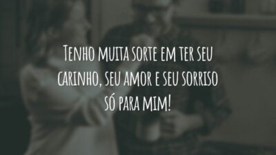 Tenho muita sorte em ter seu carinho, seu amor e seu sorriso só para mim!