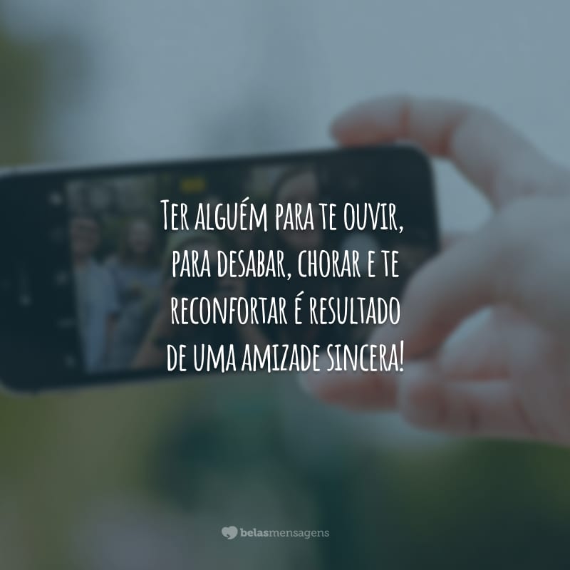 Ter alguém para te ouvir, para desabar, chorar e te reconfortar é resultado de uma amizade sincera!