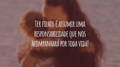 Ter filhos é assumir uma responsabilidade que nos acompanhará por toda vida!