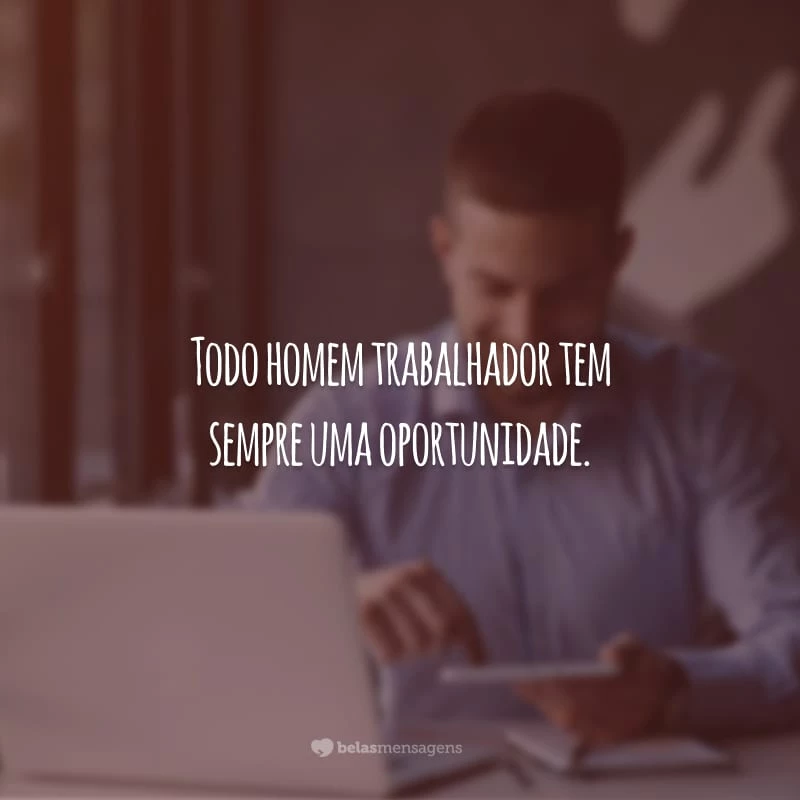 Todo homem trabalhador tem sempre uma oportunidade.