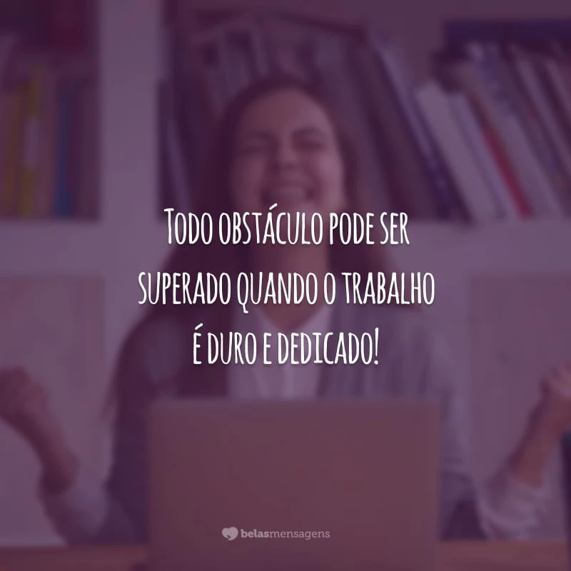 Todo obstáculo pode ser superado quando o trabalho é duro e dedicado!