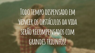 Todo tempo dispensado em vencer os obstáculos da vida serão recompensados com grandes triunfos!