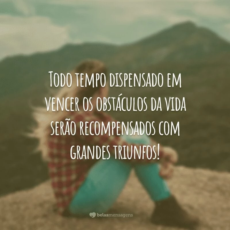 Todo tempo dispensado em vencer os obstáculos da vida serão recompensados com grandes triunfos!