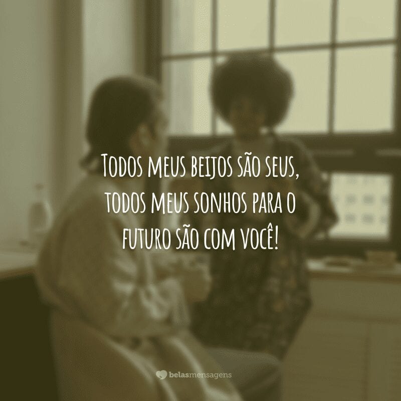 Todos meus beijos são seus, todos meus sonhos para o futuro são com você!