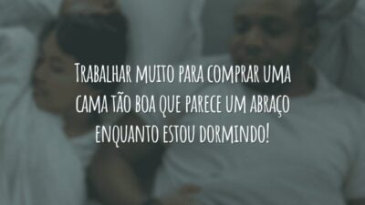 Trabalhar muito para comprar uma cama tão boa que parece um abraço enquanto estou dormindo!