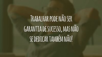Trabalhar pode não ser garantia de sucesso, mas não se dedicar também não!