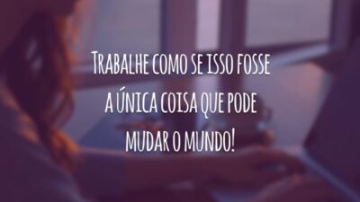 Trabalhe como se isso fosse a única coisa que pode mudar o mundo!
