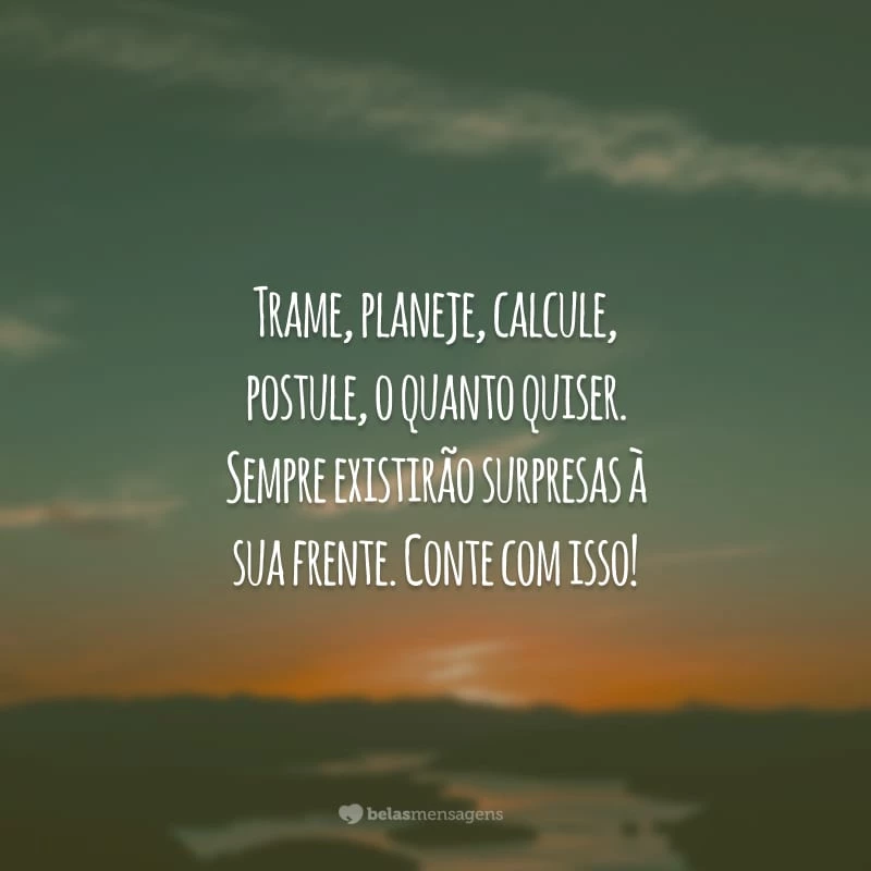 Trame, planeje, calcule, postule, o quanto quiser. Sempre existirão surpresas à sua frente. Conte com isso!