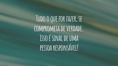 Tudo o que for fazer, se comprometa de verdade. Isso é sinal de uma pessoa responsável!