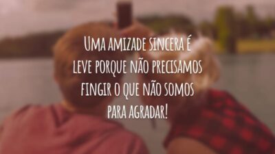 Uma amizade sincera é leve porque não precisamos fingir o que não somos para agradar!