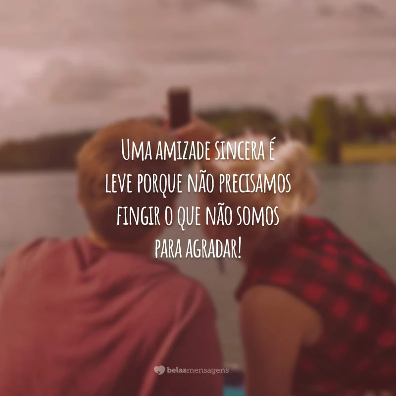 Uma amizade sincera é leve porque não precisamos fingir o que não somos para agradar!