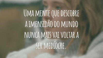 Uma mente que descobre a imensidão do mundo nunca mais vai voltar a ser medíocre.