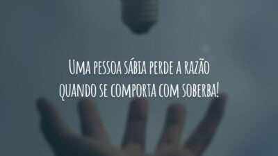 Uma pessoa sábia perde a razão quando se comporta com soberba!