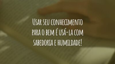 Usar seu conhecimento para o bem é usá-la com sabedoria e humildade!