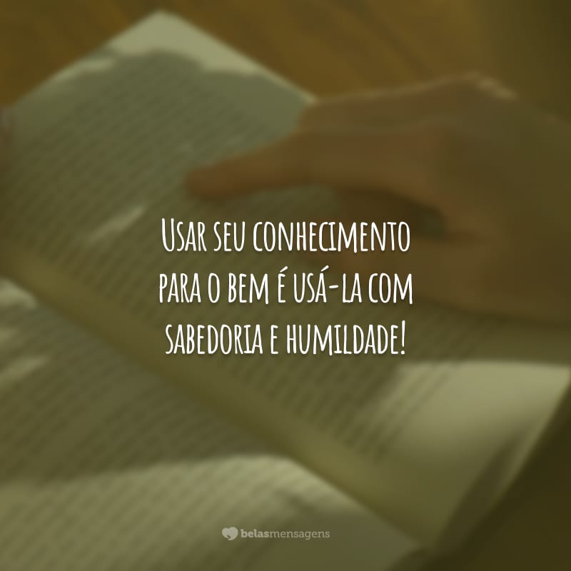 Usar seu conhecimento para o bem é usá-la com sabedoria e humildade!