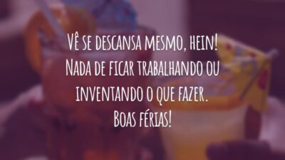 Vê se descansa mesmo, hein! Nada de ficar trabalhando ou inventando o que fazer. Boas férias!
