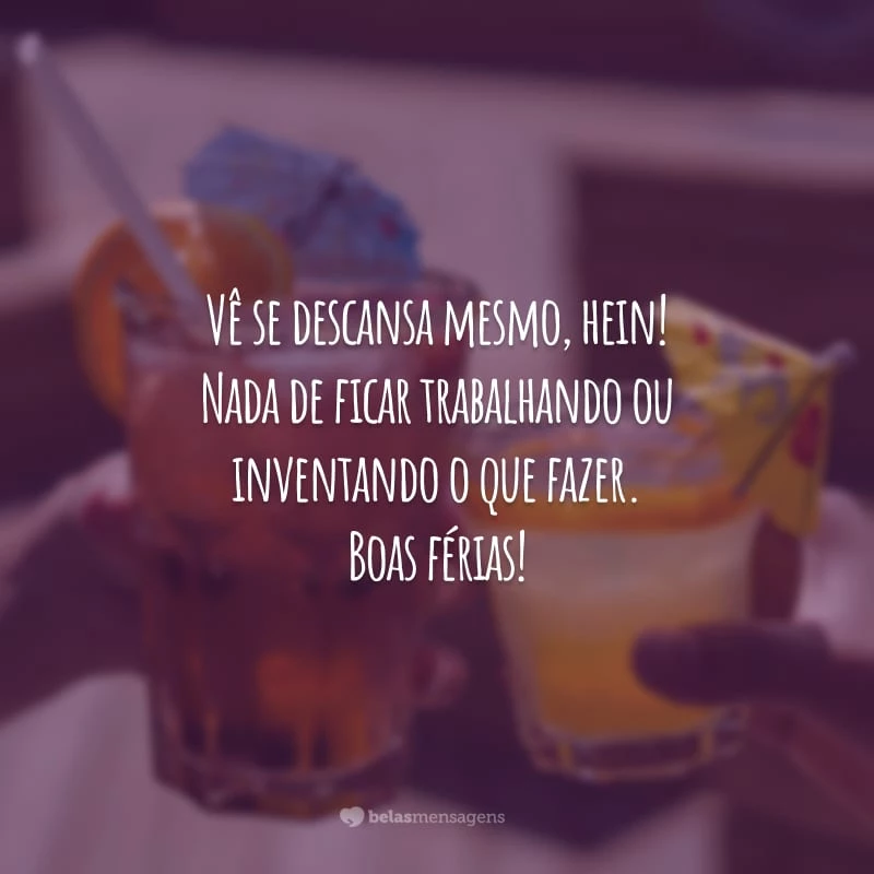 Vê se descansa mesmo, hein! Nada de ficar trabalhando ou inventando o que fazer. Boas férias!