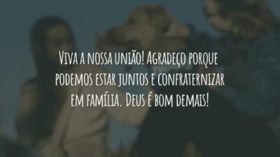 Viva a nossa união! Agradeço porque podemos estar juntos e confraternizar em família. Deus é bom demais!