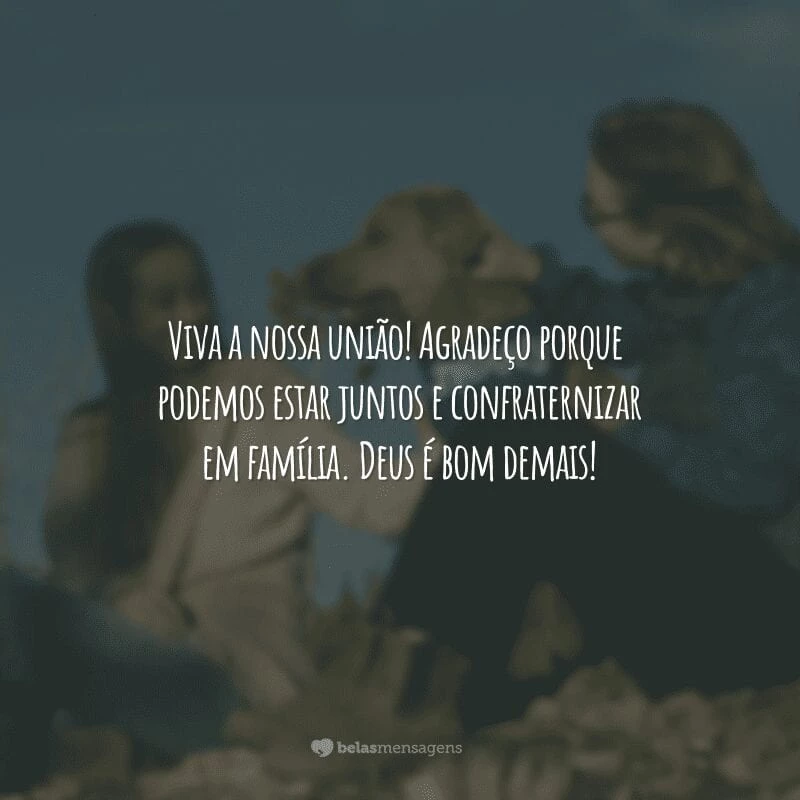 Viva a nossa união! Agradeço porque podemos estar juntos e confraternizar em família. Deus é bom demais!