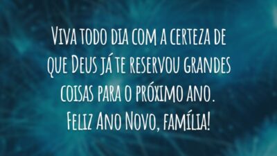 Viva todo dia com a certeza de que Deus já te reservou grandes coisas para o próximo ano. Feliz Ano Novo, família!