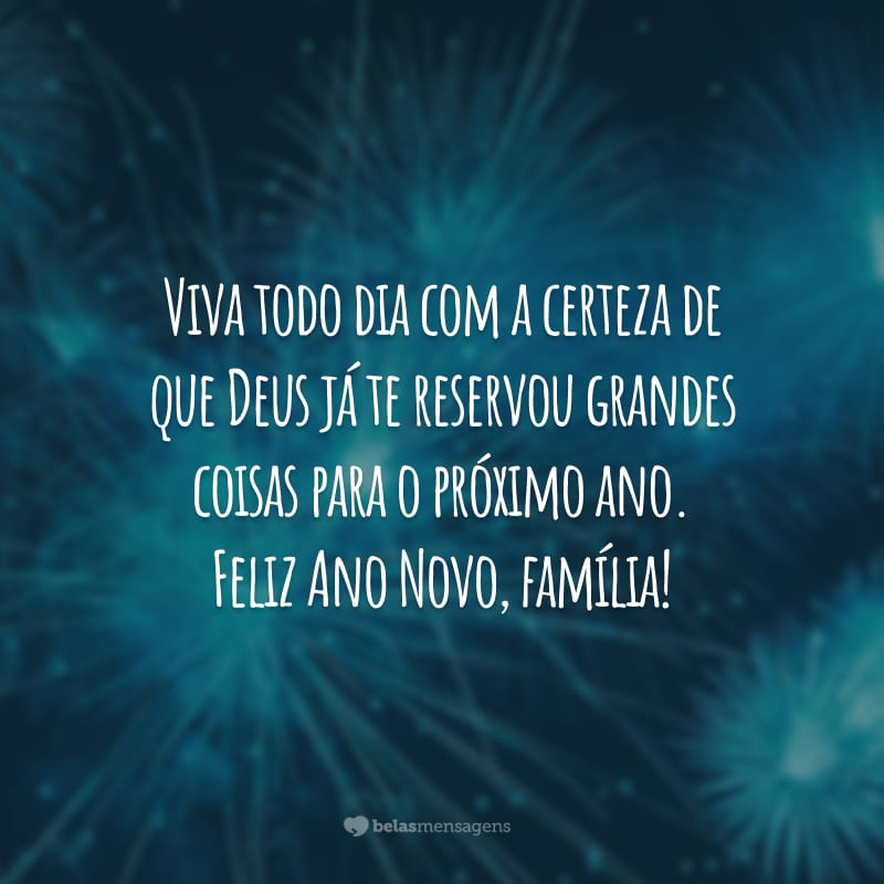 Viva todo dia com a certeza de que Deus já te reservou grandes coisas para o próximo ano. Feliz Ano Novo, família!