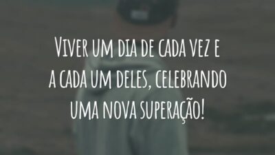Viver um dia de cada vez e a cada um deles, celebrando uma nova superação!