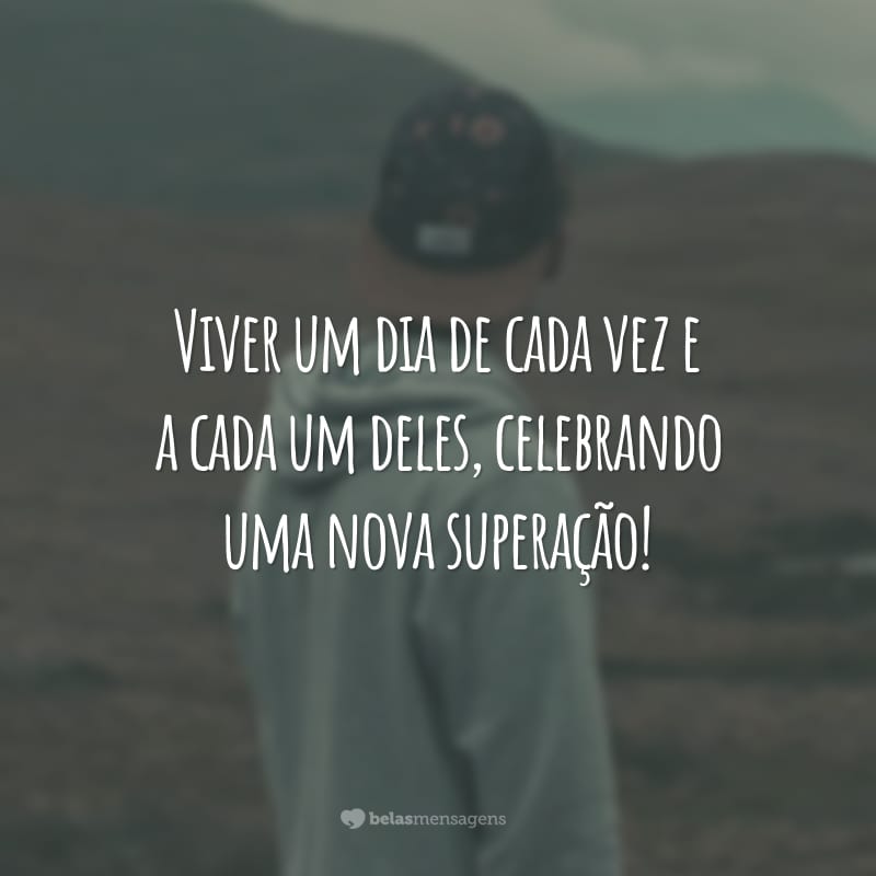 Viver um dia de cada vez e a cada um deles, celebrando uma nova superação!