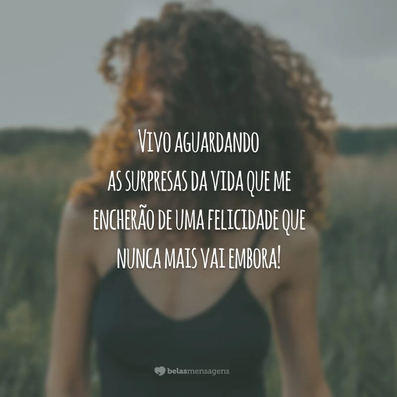 Vivo aguardando as surpresas da vida que me encherão de uma felicidade que nunca mais vai embora!