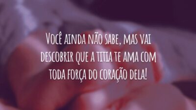 Você ainda não sabe, mas vai descobrir que a titia te ama com toda força do coração dela!