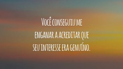 Você conseguiu me enganar a acreditar que seu interesse era genuíno.