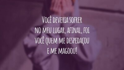 Você deveria sofrer no meu lugar, afinal, foi você quem me despedaçou e me magoou!
