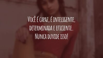 Você é capaz, é inteligente, determinada e eficiente. Nunca duvide isso!