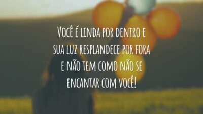 Você é linda por dentro e sua luz resplandece por fora e não tem como não se encantar com você!