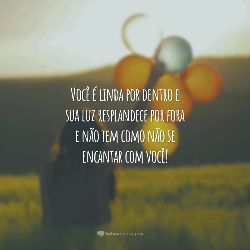 Você é linda por dentro e sua luz resplandece por fora e não tem como não se encantar com você!