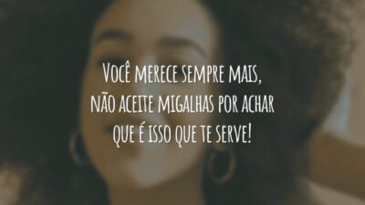 Você merece sempre mais, não aceite migalhas por achar que é isso que te serve!